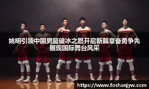 姚明引领中国男篮破冰之路开启新篇章奋勇争先展现国际舞台风采