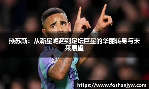 热苏斯：从新星崛起到足坛巨星的华丽转身与未来展望