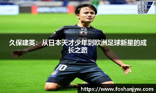 久保建英：从日本天才少年到欧洲足球新星的成长之路